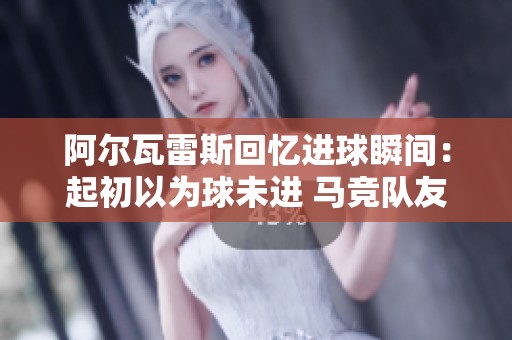 阿尔瓦雷斯回忆进球瞬间：起初以为球未进 马竞队友给予我极大支持