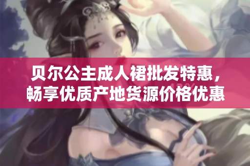 贝尔公主成人裙批发特惠，畅享优质产地货源价格优惠