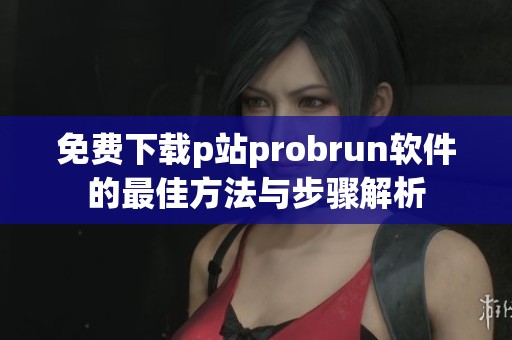免费下载p站probrun软件的最佳方法与步骤解析