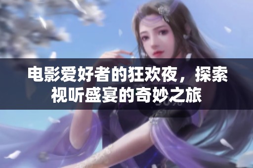 电影爱好者的狂欢夜，探索视听盛宴的奇妙之旅