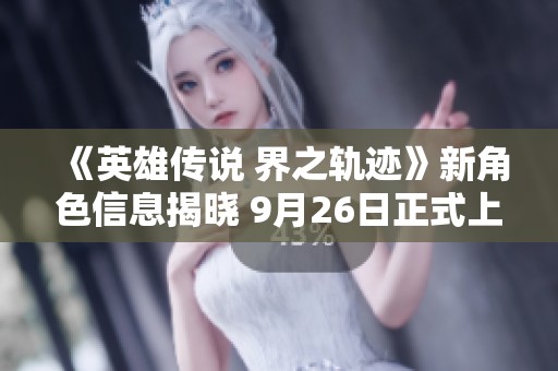 《英雄传说 界之轨迹》新角色信息揭晓 9月26日正式上线PS平台