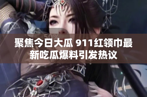 聚焦今日大瓜 911红领巾最新吃瓜爆料引发热议