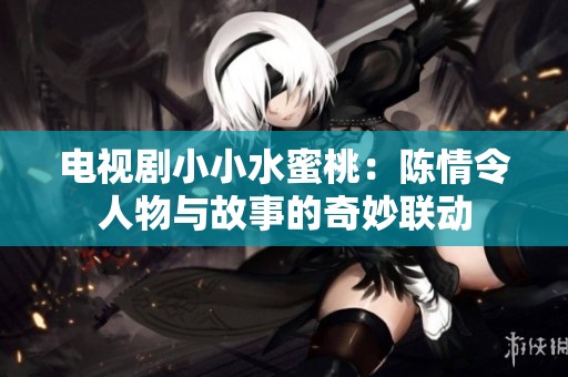 电视剧小小水蜜桃：陈情令人物与故事的奇妙联动