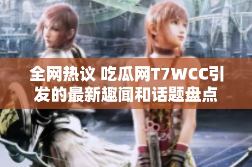 全网热议 吃瓜网T7WCC引发的最新趣闻和话题盘点