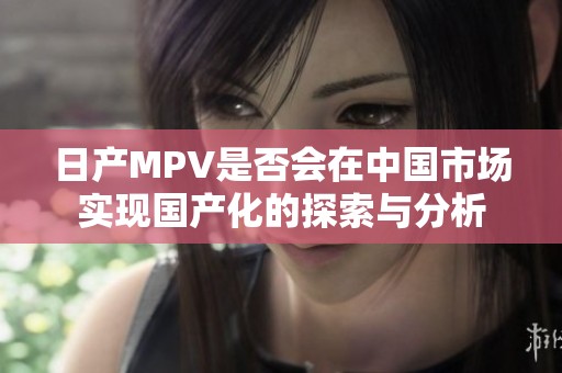 日产MPV是否会在中国市场实现国产化的探索与分析