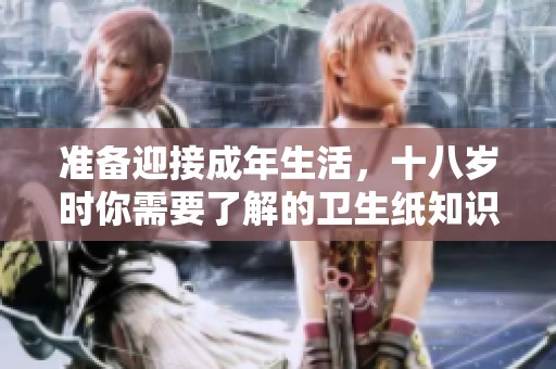 准备迎接成年生活，十八岁时你需要了解的卫生纸知识