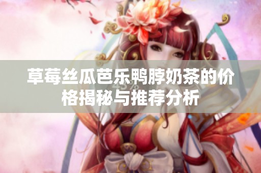 草莓丝瓜芭乐鸭脖奶茶的价格揭秘与推荐分析