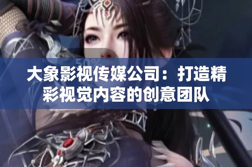 大象影视传媒公司：打造精彩视觉内容的创意团队