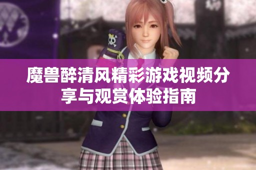 魔兽醉清风精彩游戏视频分享与观赏体验指南