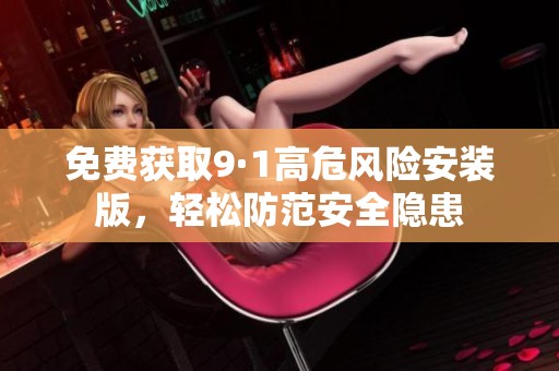 免费获取9·1高危风险安装版，轻松防范安全隐患