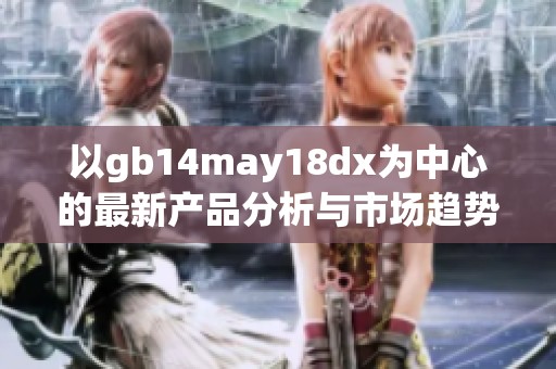 以gb14may18dx为中心的最新产品分析与市场趋势解读