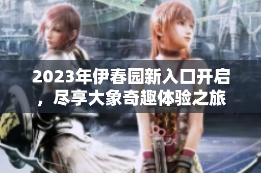 2023年伊春园新入口开启，尽享大象奇趣体验之旅