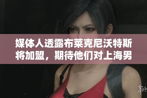 媒体人透露布莱克尼沃特斯将加盟，期待他们对上海男篮的季前赛表现