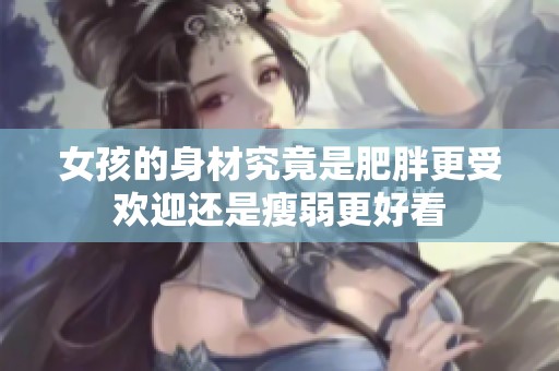 女孩的身材究竟是肥胖更受欢迎还是瘦弱更好看