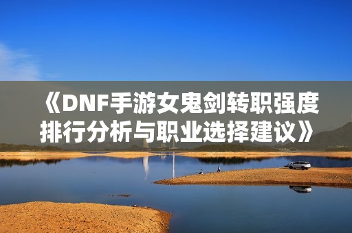 《DNF手游女鬼剑转职强度排行分析与职业选择建议》