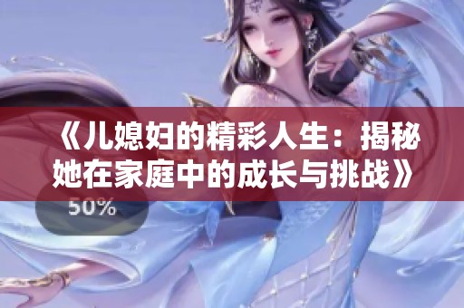 《儿媳妇的精彩人生：揭秘她在家庭中的成长与挑战》