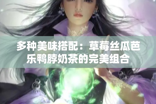 多种美味搭配：草莓丝瓜芭乐鸭脖奶茶的完美组合