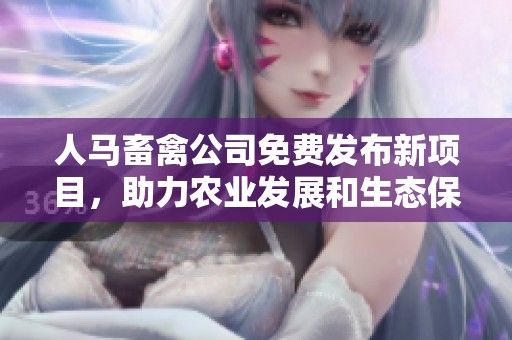 人马畜禽公司免费发布新项目，助力农业发展和生态保护