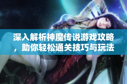 深入解析神魔传说游戏攻略，助你轻松通关技巧与玩法分享