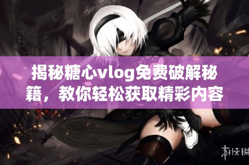 揭秘糖心vlog免费破解秘籍，教你轻松获取精彩内容！