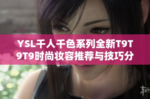 YSL千人千色系列全新T9T9T9时尚妆容推荐与技巧分享