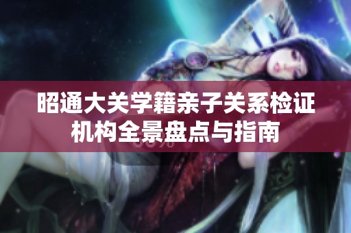 昭通大关学籍亲子关系检证机构全景盘点与指南