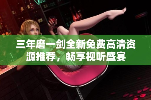 三年磨一剑全新免费高清资源推荐，畅享视听盛宴