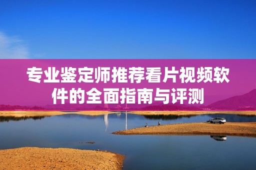 专业鉴定师推荐看片视频软件的全面指南与评测