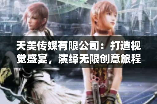 天美传媒有限公司：打造视觉盛宴，演绎无限创意旅程