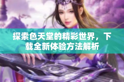 探索色天堂的精彩世界，下载全新体验方法解析