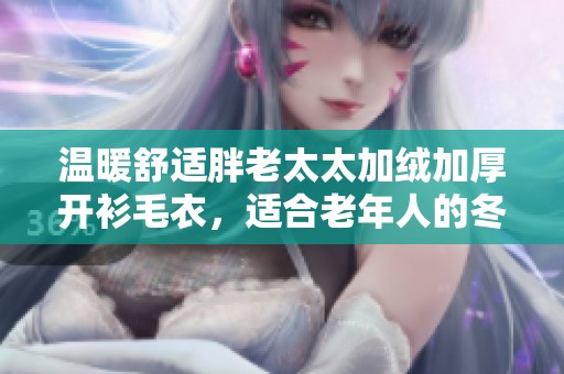 温暖舒适胖老太太加绒加厚开衫毛衣，适合老年人的冬季选择