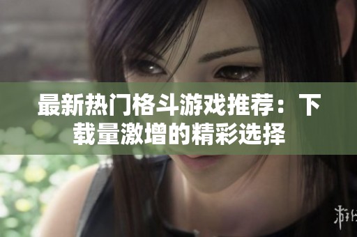 最新热门格斗游戏推荐：下载量激增的精彩选择