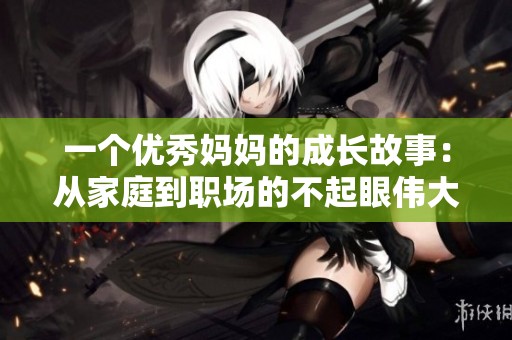 一个优秀妈妈的成长故事：从家庭到职场的不起眼伟大