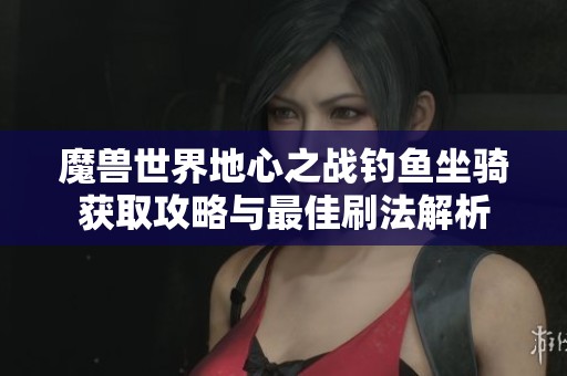 魔兽世界地心之战钓鱼坐骑获取攻略与最佳刷法解析