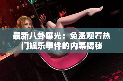 最新八卦曝光：免费观看热门娱乐事件的内幕揭秘