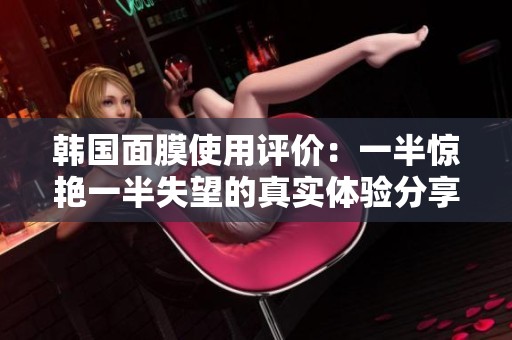 韩国面膜使用评价：一半惊艳一半失望的真实体验分享