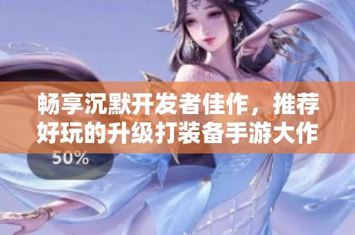 畅享沉默开发者佳作，推荐好玩的升级打装备手游大作