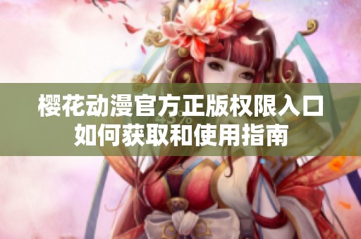 樱花动漫官方正版权限入口如何获取和使用指南