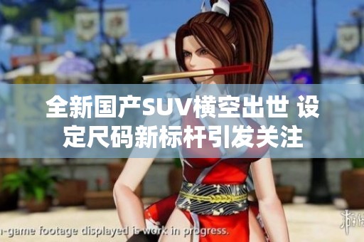 全新国产SUV横空出世 设定尺码新标杆引发关注