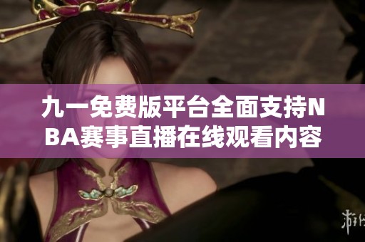 九一免费版平台全面支持NBA赛事直播在线观看内容分享