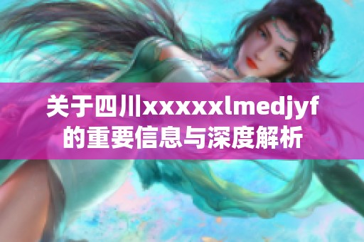 关于四川xxxxxlmedjyf的重要信息与深度解析