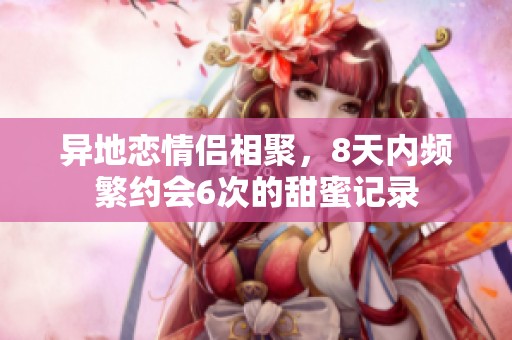 异地恋情侣相聚，8天内频繁约会6次的甜蜜记录