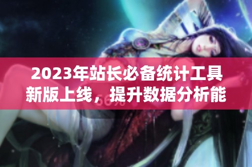 2023年站长必备统计工具新版上线，提升数据分析能力