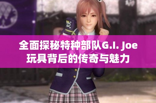 全面探秘特种部队G.I. Joe玩具背后的传奇与魅力