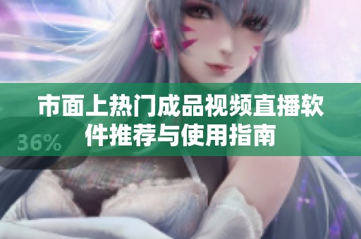 市面上热门成品视频直播软件推荐与使用指南