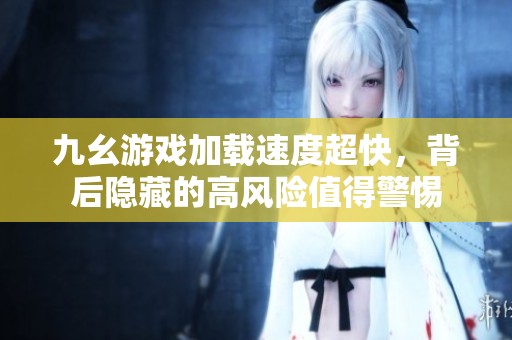 九幺游戏加载速度超快，背后隐藏的高风险值得警惕