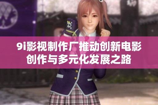 9i影视制作厂推动创新电影创作与多元化发展之路