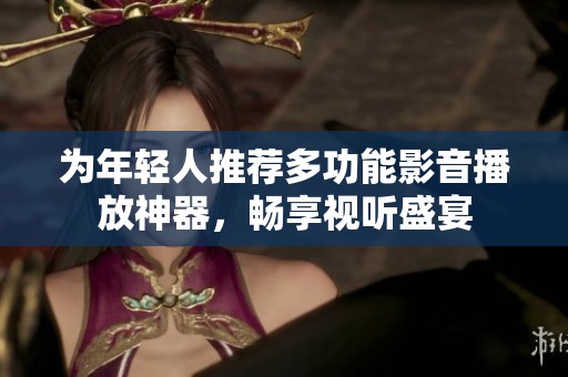 为年轻人推荐多功能影音播放神器，畅享视听盛宴