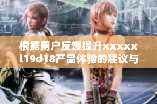 根据用户反馈提升xxxxxl19d18产品体验的建议与总结