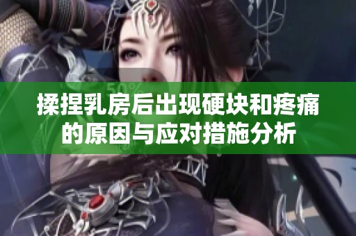 揉捏乳房后出现硬块和疼痛的原因与应对措施分析